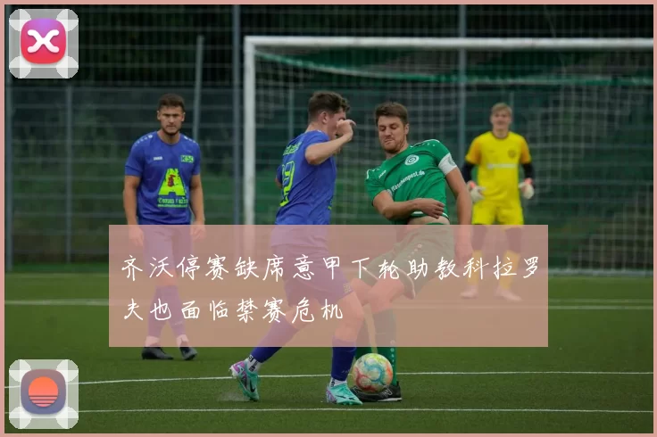 齐沃停赛缺席意甲下轮助教科拉罗夫也面临禁赛危机