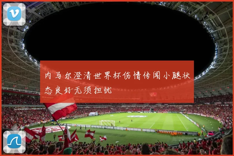 内马尔澄清世界杯伤情传闻小腿状态良好无须担忧