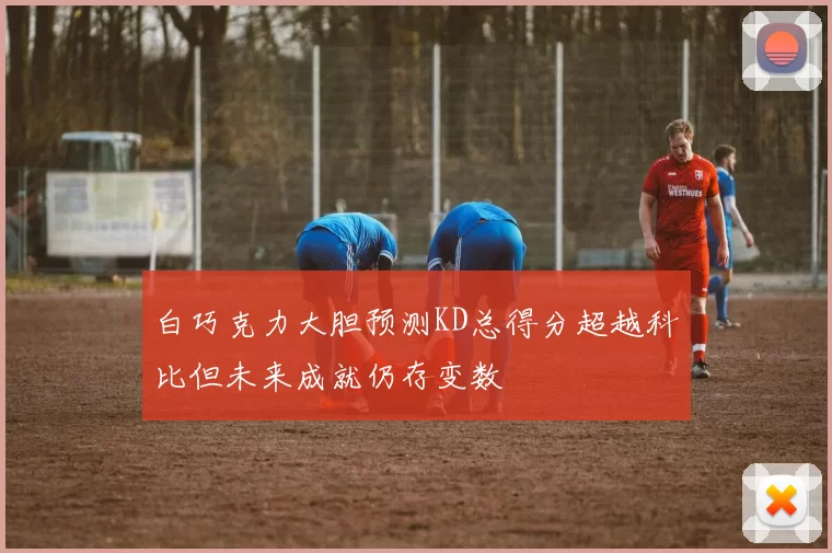 白巧克力大胆预测KD总得分超越科比但未来成就仍存变数