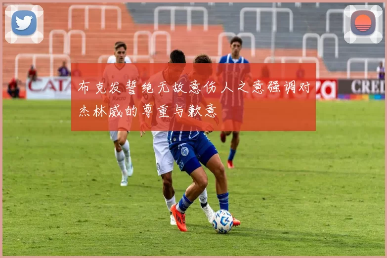 布克发誓绝无故意伤人之意强调对杰林威的尊重与歉意