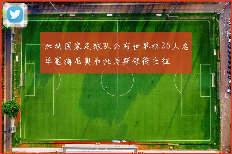 加纳国家足球队公布世界杯26人名单塞梅尼奥和托马斯领衔出征