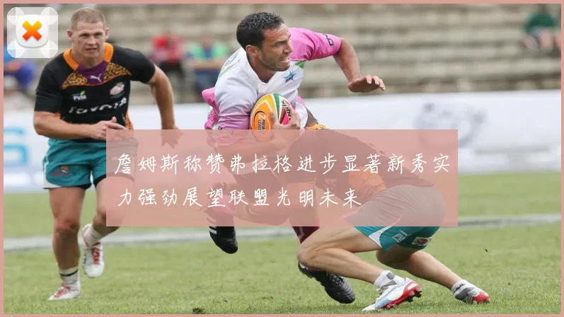 詹姆斯称赞弗拉格进步显著新秀实力强劲展望联盟光明未来