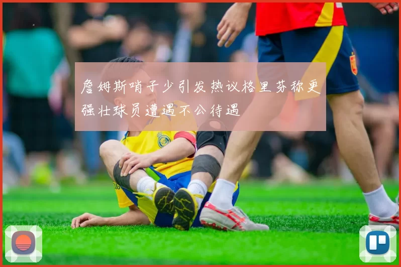 詹姆斯哨子少引发热议格里芬称更强壮球员遭遇不公待遇