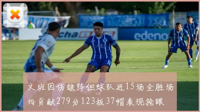 文班因伤缺阵但球队近15场全胜场均贡献279分123板37帽表现抢眼
