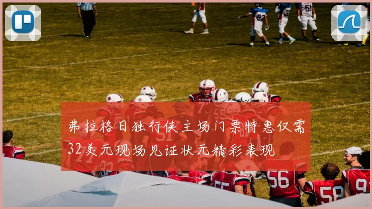 弗拉格日独行侠主场门票特惠仅需32美元现场见证状元精彩表现