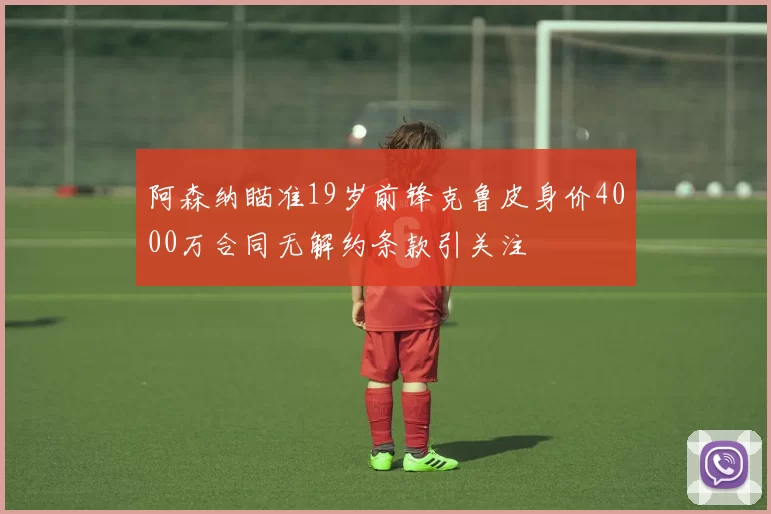 阿森纳瞄准19岁前锋克鲁皮身价4000万合同无解约条款引关注