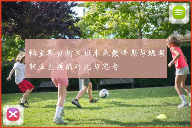 帕金斯分析文班未来巅峰期与姚明职业生涯的对比与思考