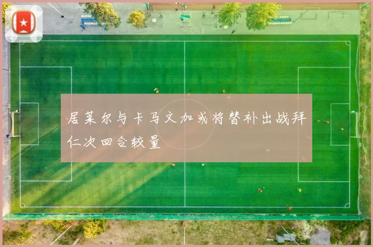 居莱尔与卡马文加或将替补出战拜仁次回合较量