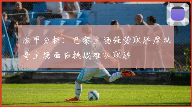 法甲分析：巴黎主场强势取胜摩纳哥主场面临挑战难以取胜