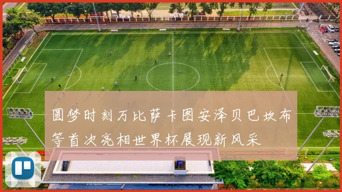 圆梦时刻万比萨卡图安泽贝巴坎布等首次亮相世界杯展现新风采