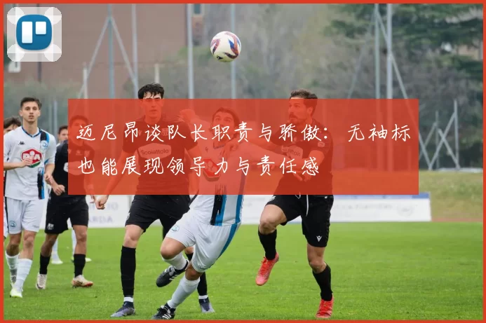 迈尼昂谈队长职责与骄傲：无袖标也能展现领导力与责任感