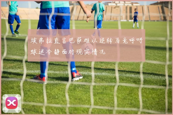 埃弗拉直言巴萨难以逆转马竞呼吁球迷冷静面对现实情况