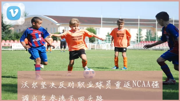 沃尔坚决反对职业球员重返NCAA强调当年参选无回头路