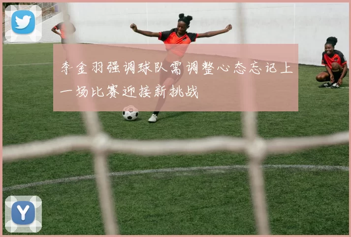 李金羽强调球队需调整心态忘记上一场比赛迎接新挑战