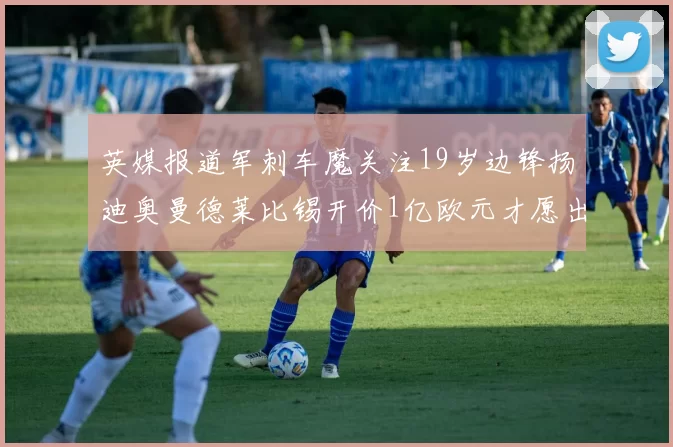 英媒报道军刺车魔关注19岁边锋扬迪奥曼德莱比锡开价1亿欧元才愿出售