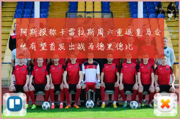 阿斯报称卡雷拉斯周六重返皇马合练有望首发出战马德里德比