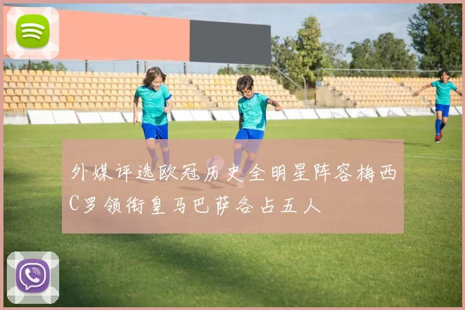 外媒评选欧冠历史全明星阵容梅西C罗领衔皇马巴萨各占五人