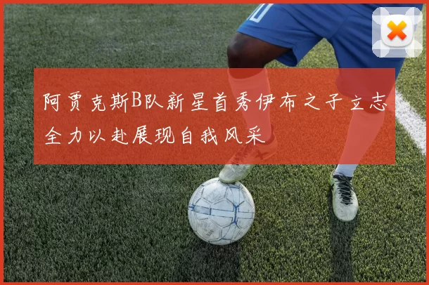 阿贾克斯B队新星首秀伊布之子立志全力以赴展现自我风采