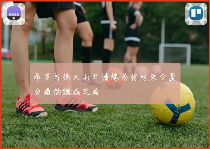 希罗与热火七年情缘或将结束今夏分道扬镳成定局