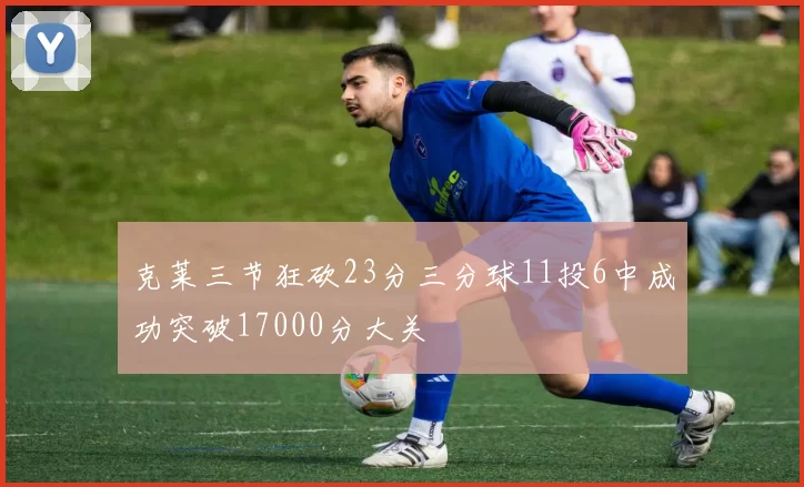 克莱三节狂砍23分三分球11投6中成功突破17000分大关