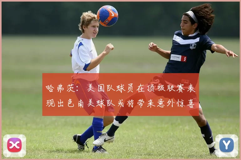 哈弗茨：美国队球员在顶级联赛表现出色南美球队或将带来意外惊喜