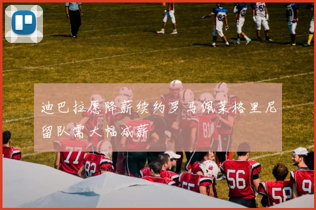迪巴拉愿降薪续约罗马佩莱格里尼留队需大幅减薪