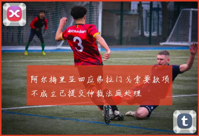 阿尔梅里亚回应弗拉门戈索要款项不成立已提交仲裁法庭处理