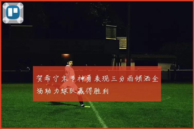 贺希宁末节神勇表现三分雨倾洒全场助力球队赢得胜利