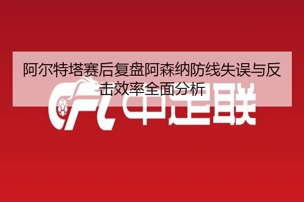 阿尔特塔赛后复盘阿森纳防线失误与反击效率全面分析